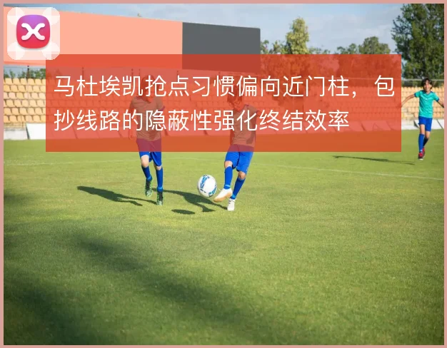 马杜埃凯抢点习惯偏向近门柱，包抄线路的隐蔽性强化终结效率