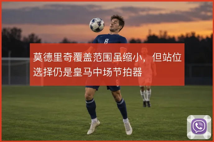 莫德里奇覆盖范围虽缩小，但站位选择仍是皇马中场节拍器