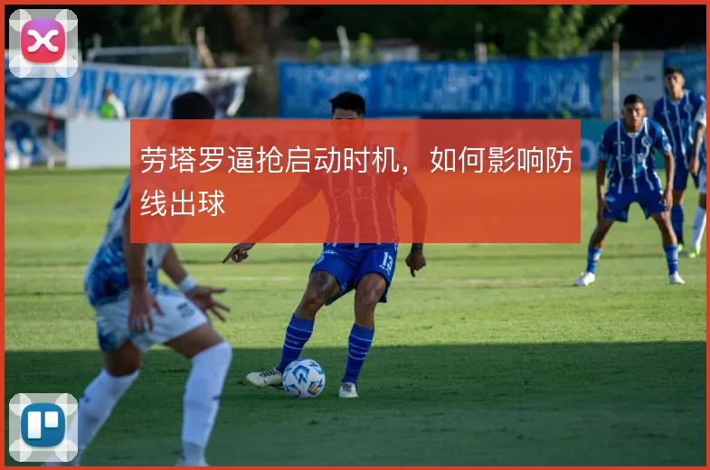 劳塔罗逼抢启动时机,如何影响防线出球