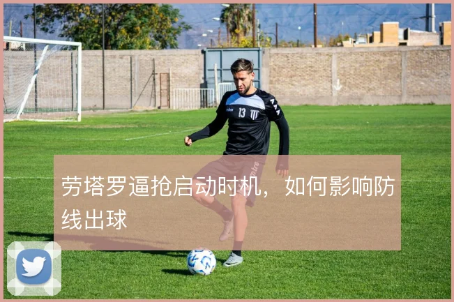 劳塔罗逼抢启动时机,如何影响防线出球