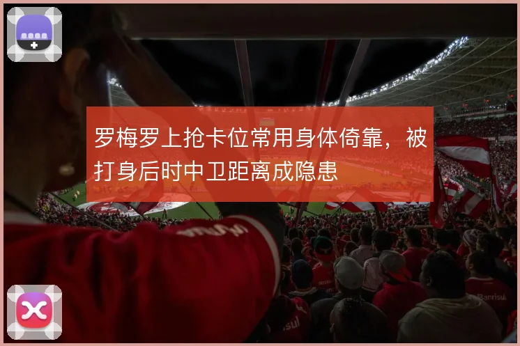 罗梅罗上抢卡位常用身体倚靠，被打身后时中卫距离成隐患