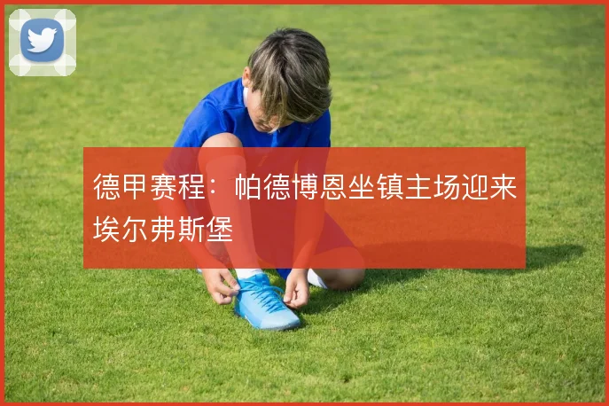 德甲赛程:帕德博恩坐镇主场迎来埃尔弗斯堡
