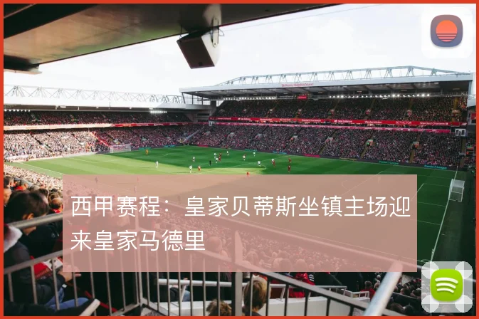 西甲赛程:皇家贝蒂斯坐镇主场迎来皇家马德里