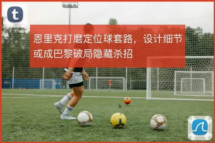 恩里克打磨定位球套路，设计细节或成巴黎破局隐藏杀招