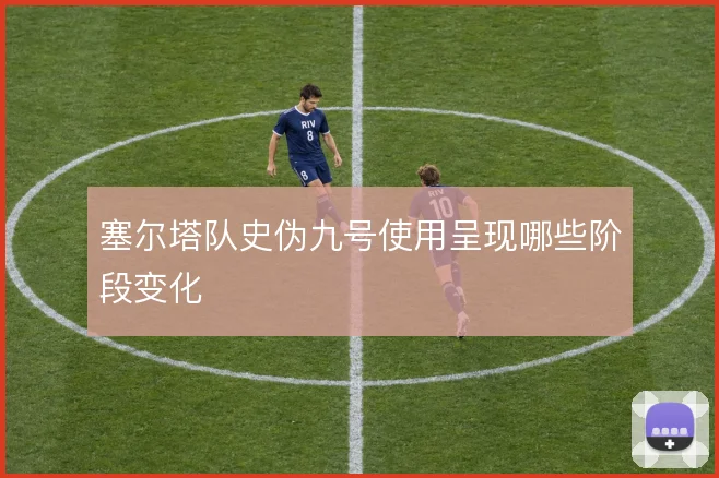 塞尔塔队史伪九号使用呈现哪些阶段变化