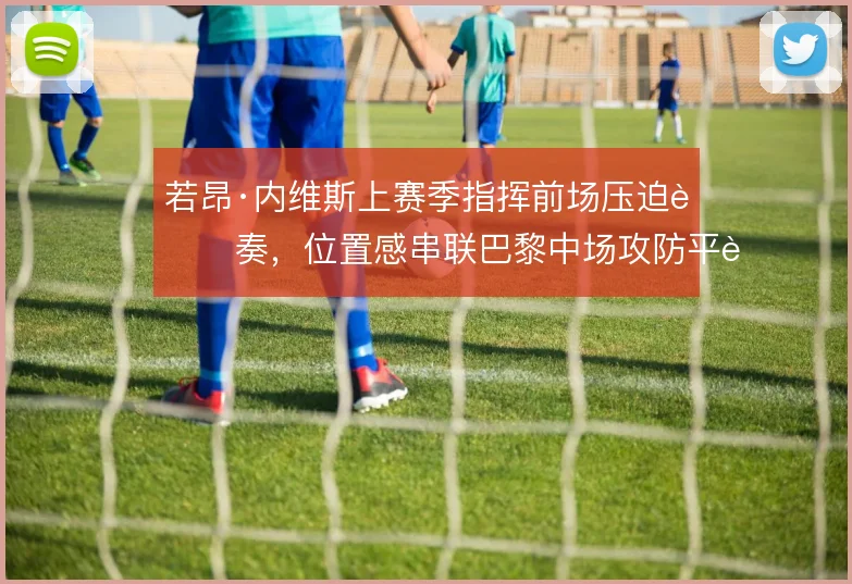 若昂·内维斯上赛季指挥前场压迫节奏，位置感串联巴黎中场攻防平衡