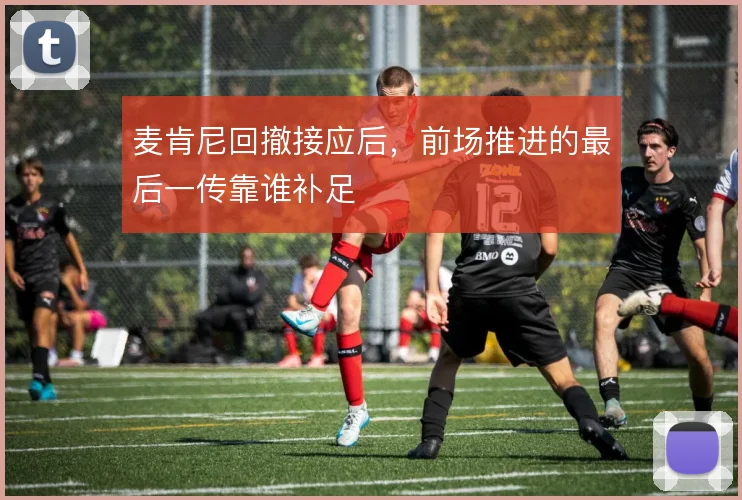 麦肯尼回撤接应后,前场推进的最后一传靠谁补足