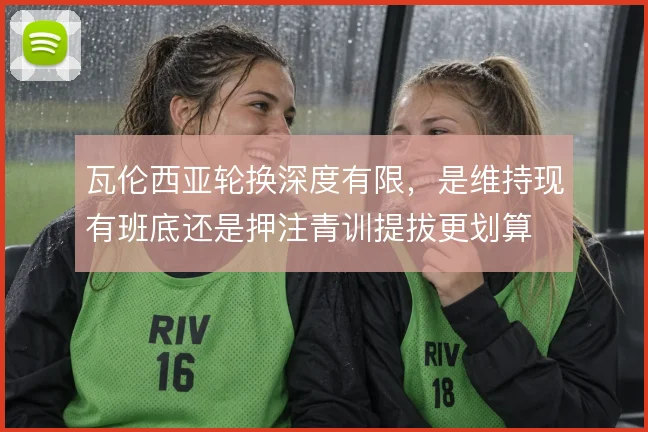 瓦伦西亚轮换深度有限，是维持现有班底还是押注青训提拔更划算