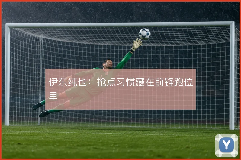 伊东纯也:抢点习惯藏在前锋跑位里