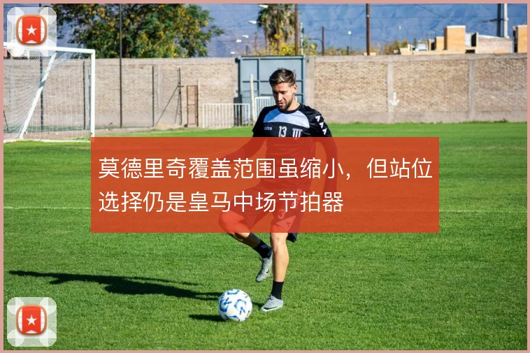 莫德里奇覆盖范围虽缩小，但站位选择仍是皇马中场节拍器