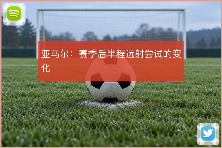 亚马尔:赛季后半程远射尝试的变化