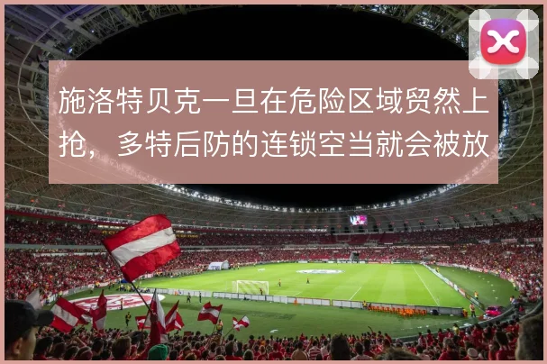 施洛特贝克一旦在危险区域贸然上抢,多特后防的连锁空当就会被放大