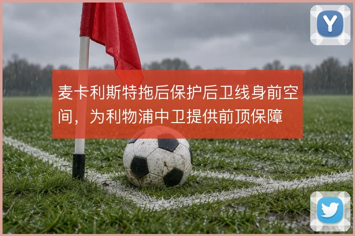 麦卡利斯特拖后保护后卫线身前空间，为利物浦中卫提供前顶保障
