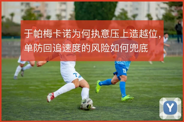 于帕梅卡诺为何执意压上造越位,单防回追速度的风险如何兜底