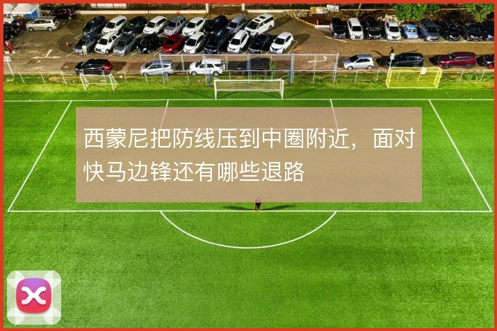 西蒙尼把防线压到中圈附近,面对快马边锋还有哪些退路