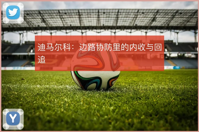 迪马尔科：边路协防里的内收与回追