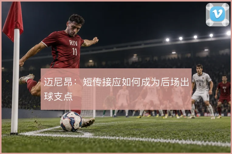迈尼昂：短传接应如何成为后场出球支点