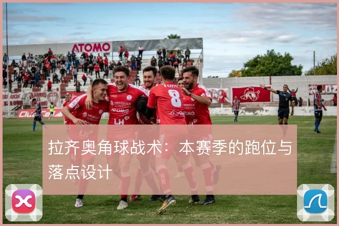拉齐奥角球战术:本赛季的跑位与落点设计