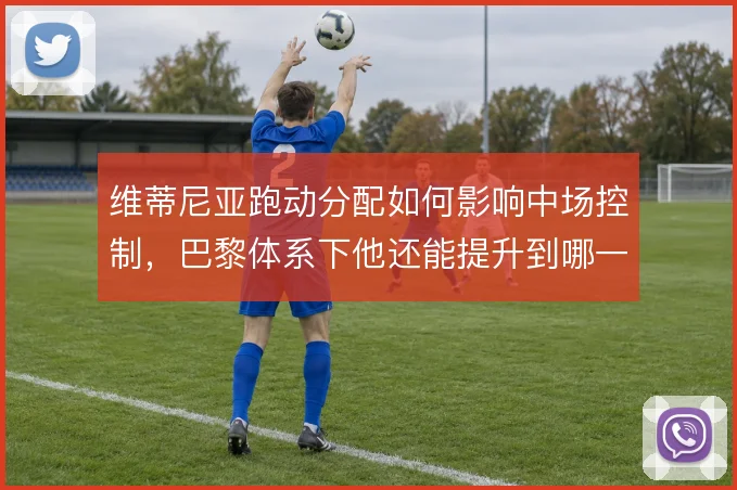 维蒂尼亚跑动分配如何影响中场控制,巴黎体系下他还能提升到哪一步