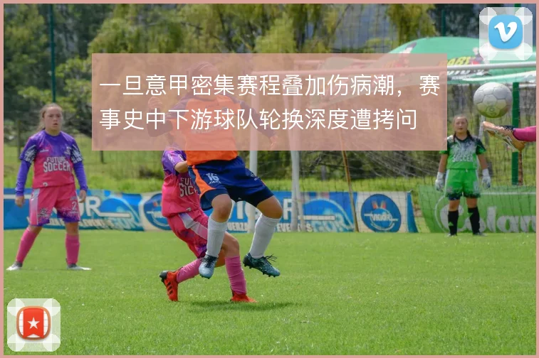 一旦意甲密集赛程叠加伤病潮,赛事史中下游球队轮换深度遭拷问