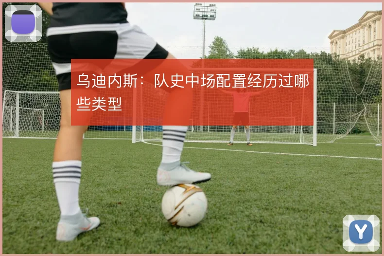 乌迪内斯:队史中场配置经历过哪些类型