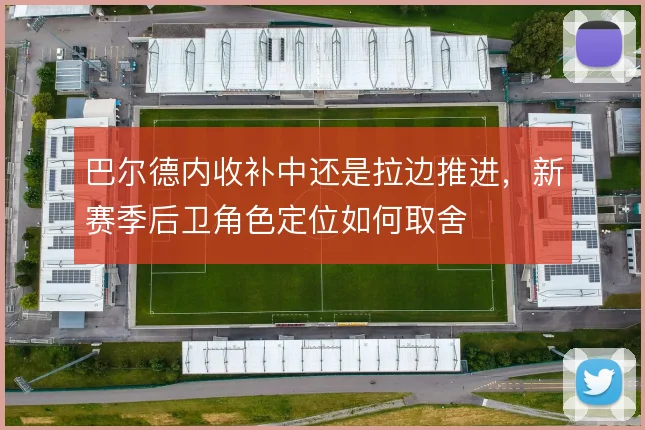 巴尔德内收补中还是拉边推进，新赛季后卫角色定位如何取舍