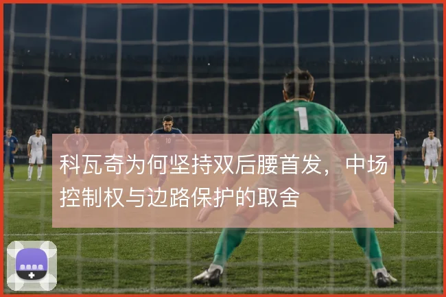 科瓦奇为何坚持双后腰首发,中场控制权与边路保护的取舍