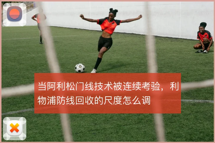 当阿利松门线技术被连续考验，利物浦防线回收的尺度怎么调