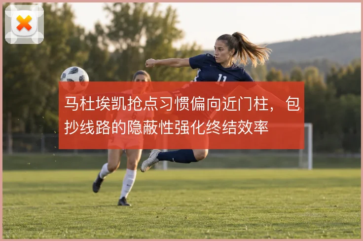 马杜埃凯抢点习惯偏向近门柱，包抄线路的隐蔽性强化终结效率