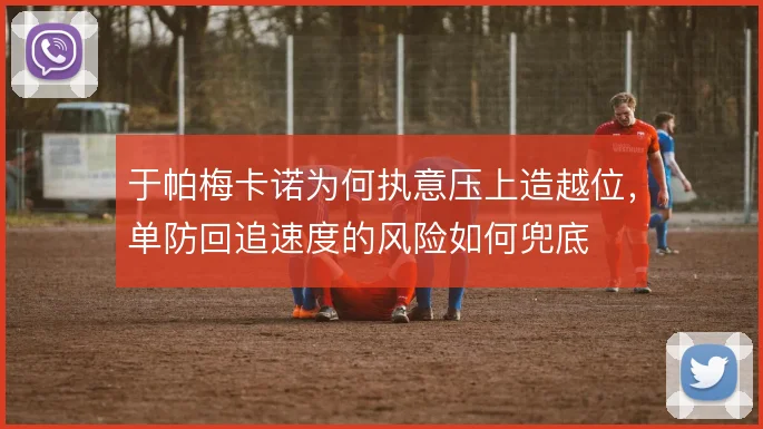 于帕梅卡诺为何执意压上造越位,单防回追速度的风险如何兜底