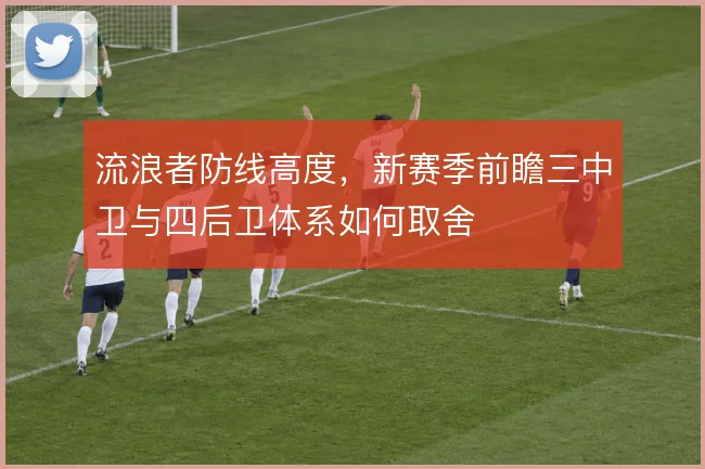流浪者防线高度，新赛季前瞻三中卫与四后卫体系如何取舍