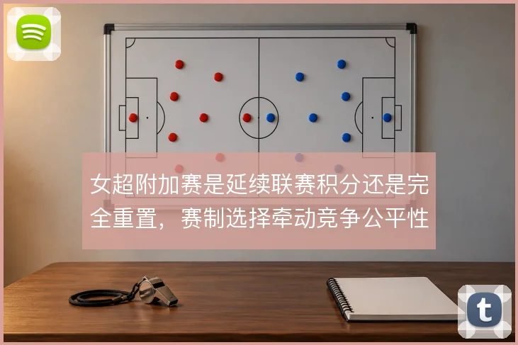 女超附加赛是延续联赛积分还是完全重置,赛制选择牵动竞争公平性
