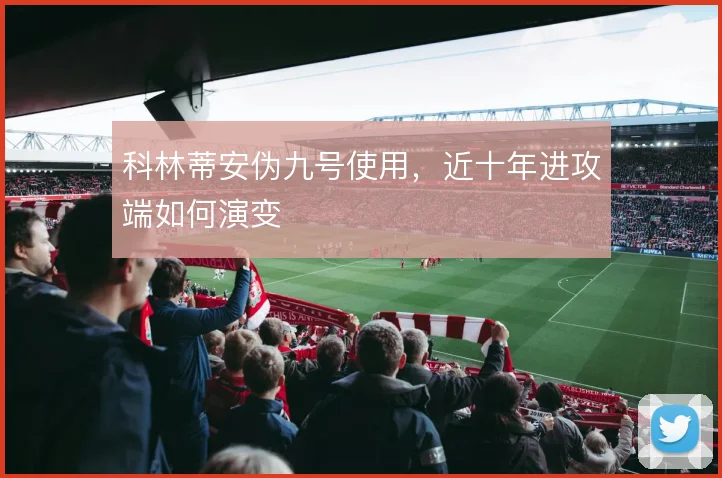 科林蒂安伪九号使用，近十年进攻端如何演变